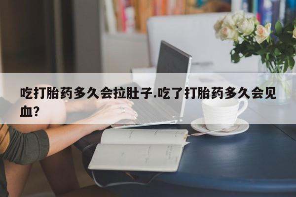 咨询购买正品米非司酮片吃打胎药多久会拉肚子.吃了打胎药多久会见血？