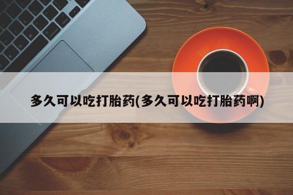咨询购买正品米非司酮片多久可以吃打胎药(多久可以吃打胎药啊)