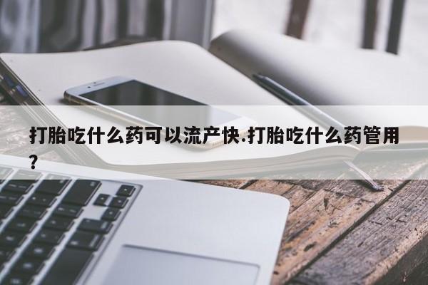 咨询购买正品米非司酮片打胎吃什么药可以流产快.打胎吃什么药管用？