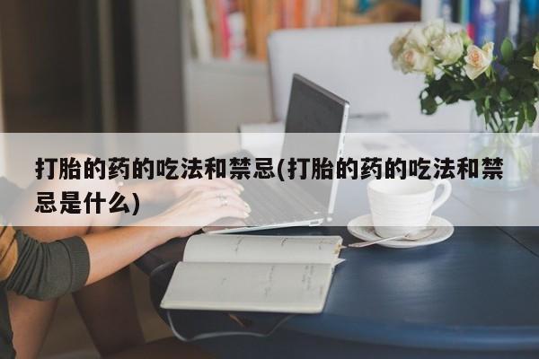 咨询购买正品米非司酮片打胎的药的吃法和禁忌(打胎的药的吃法和禁忌是什么)