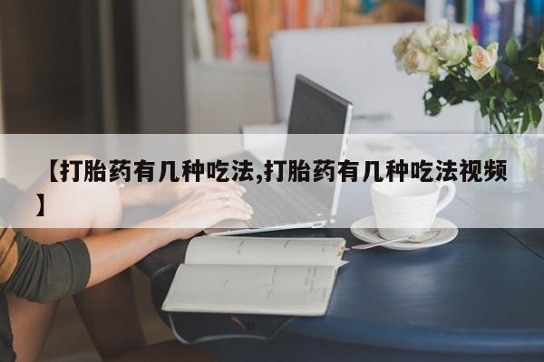 咨询购买正品米非司酮片【打胎药有几种吃法,打胎药有几种吃法视频】