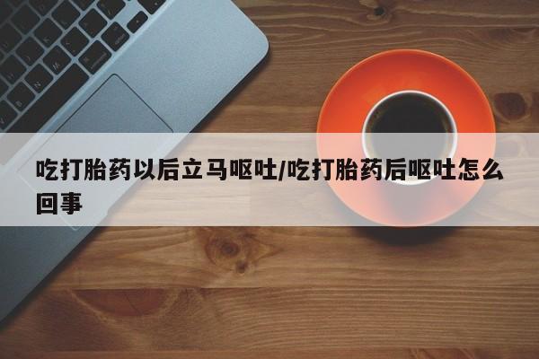 咨询购买正品米非司酮片吃打胎药以后立马呕吐/吃打胎药后呕吐怎么回事