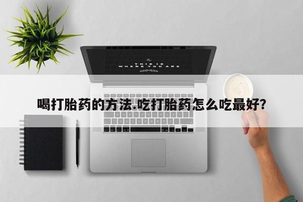 咨询购买正品米非司酮片喝打胎药的方法.吃打胎药怎么吃最好？