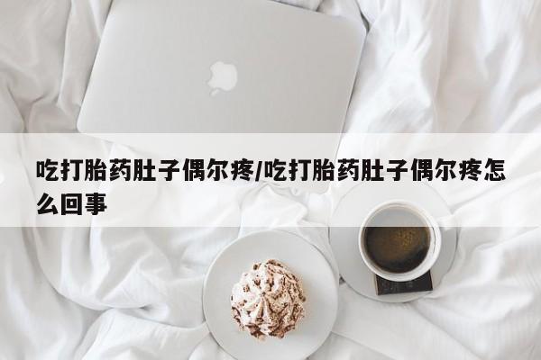 咨询购买正品米非司酮片吃打胎药肚子偶尔疼/吃打胎药肚子偶尔疼怎么回事