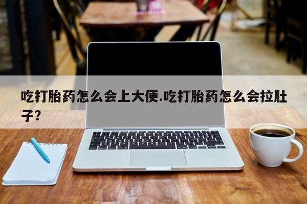 咨询购买正品米非司酮片吃打胎药怎么会上大便.吃打胎药怎么会拉肚子？