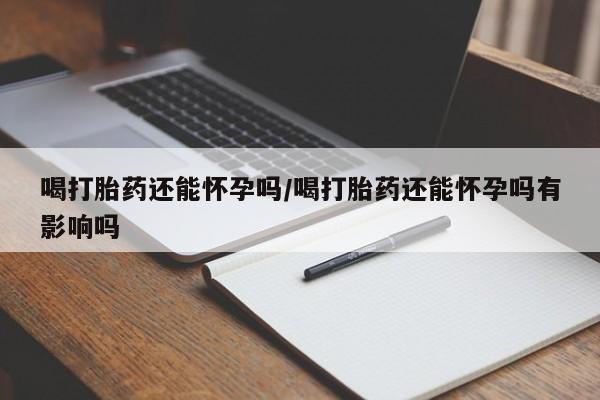 咨询购买正品米非司酮片喝打胎药还能怀孕吗/喝打胎药还能怀孕吗有影响吗