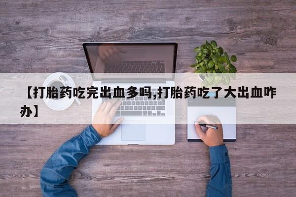 咨询购买正品米非司酮片【打胎药吃完出血多吗,打胎药吃了大出血咋办】