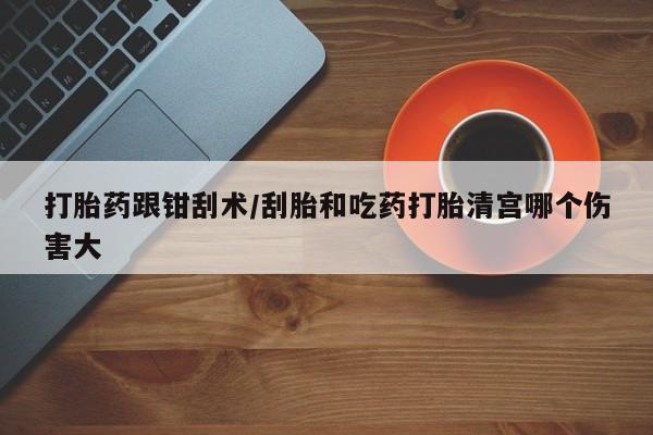 咨询购买正品米非司酮片打胎药跟钳刮术/刮胎和吃药打胎清宫哪个伤害大