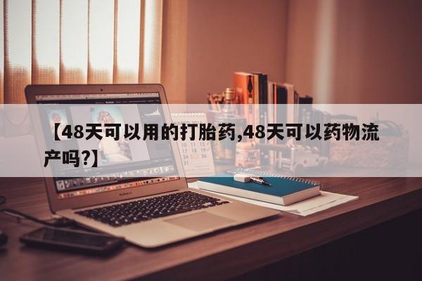 咨询购买正品米非司酮片【48天可以用的打胎药,48天可以药物流产吗?】