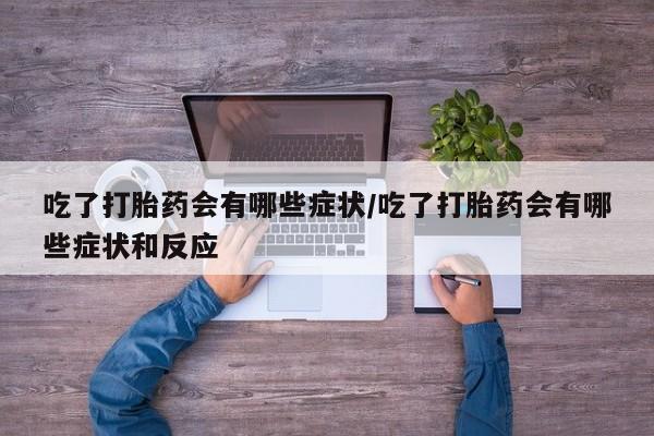 咨询购买正品米非司酮片吃了打胎药会有哪些症状/吃了打胎药会有哪些症状和反应