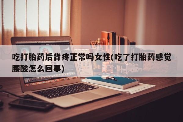 咨询购买正品米非司酮片吃打胎药后背疼正常吗女性(吃了打胎药感觉腰酸怎么回事)