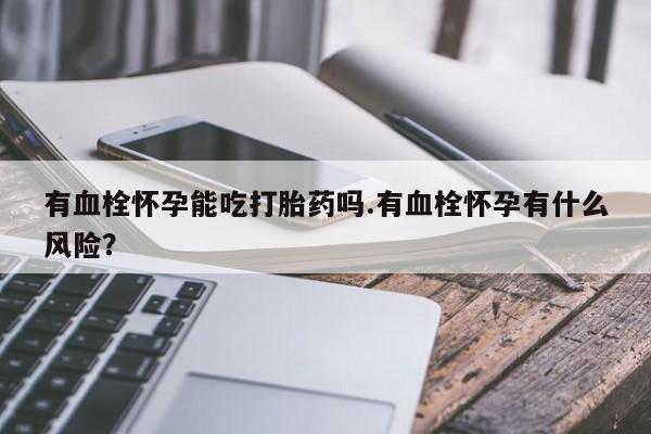 咨询购买正品米非司酮片有血栓怀孕能吃打胎药吗.有血栓怀孕有什么风险？