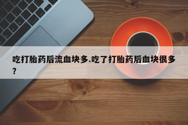 咨询购买正品米非司酮片吃打胎药后流血块多.吃了打胎药后血块很多？