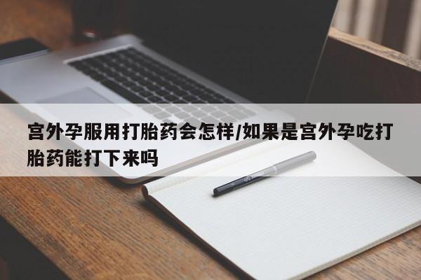 咨询购买正品米非司酮片宫外孕服用打胎药会怎样/如果是宫外孕吃打胎药能打下来吗