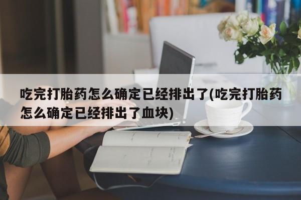 咨询购买正品米非司酮片吃完打胎药怎么确定已经排出了(吃完打胎药怎么确定已经排出了血块)