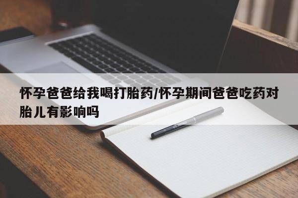 咨询购买正品米非司酮片怀孕爸爸给我喝打胎药/怀孕期间爸爸吃药对胎儿有影响吗